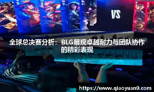 全球总决赛分析：BLG展现卓越耐力与团队协作的精彩表现